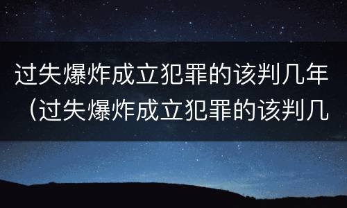 过失爆炸成立犯罪的该判几年（过失爆炸成立犯罪的该判几年呢）