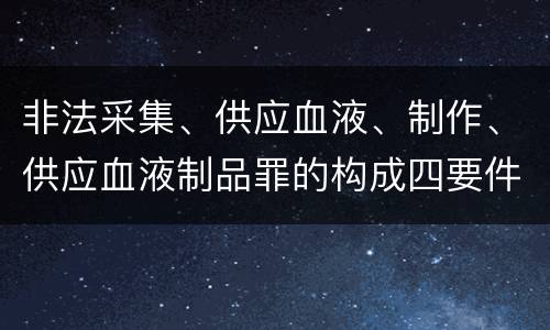 非法采集、供应血液、制作、供应血液制品罪的构成四要件有哪些