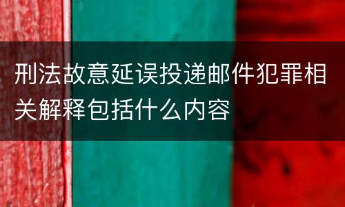 刑法故意延误投递邮件犯罪相关解释包括什么内容