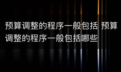 预算调整的程序一般包括 预算调整的程序一般包括哪些