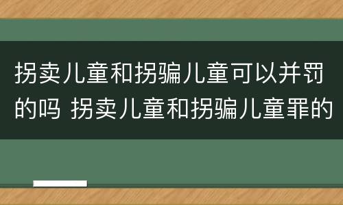 拐卖儿童和拐骗儿童可以并罚的吗 拐卖儿童和拐骗儿童罪的区别