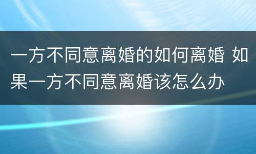 一方不同意离婚的如何离婚 如果一方不同意离婚该怎么办