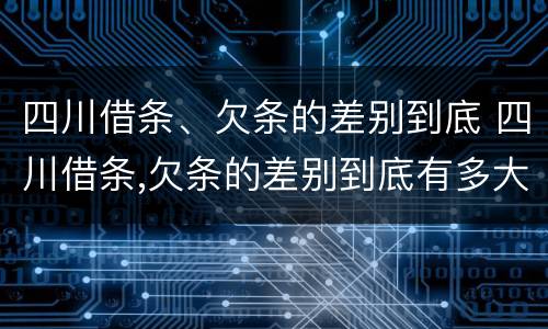 四川借条、欠条的差别到底 四川借条,欠条的差别到底有多大?