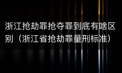 浙江抢劫罪抢夺罪到底有啥区别（浙江省抢劫罪量刑标准）