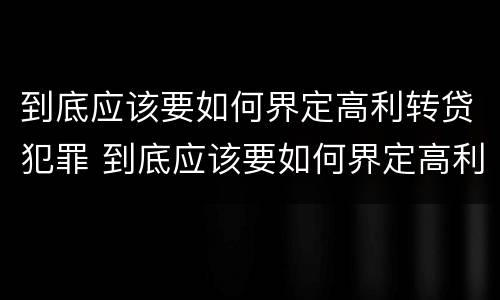 到底应该要如何界定高利转贷犯罪 到底应该要如何界定高利转贷犯罪
