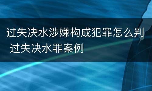 过失决水涉嫌构成犯罪怎么判 过失决水罪案例