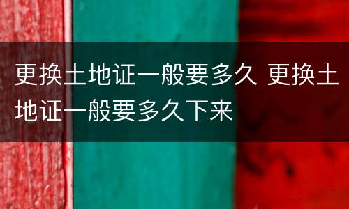 更换土地证一般要多久 更换土地证一般要多久下来