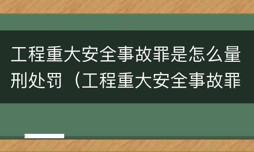 工程重大安全事故罪是怎么量刑处罚（工程重大安全事故罪是怎么量刑处罚的）