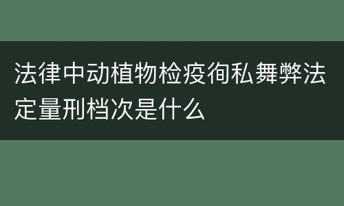 法律中动植物检疫徇私舞弊法定量刑档次是什么