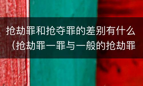 抢劫罪和抢夺罪的差别有什么（抢劫罪一罪与一般的抢劫罪区别）