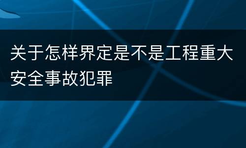 关于怎样界定是不是工程重大安全事故犯罪