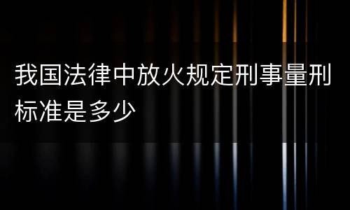 我国法律中放火规定刑事量刑标准是多少