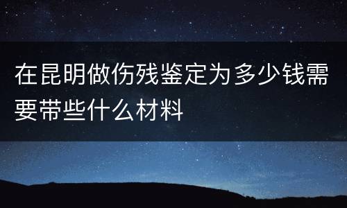 在昆明做伤残鉴定为多少钱需要带些什么材料