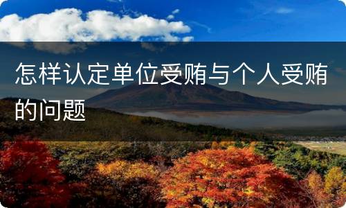 怎样认定单位受贿与个人受贿的问题