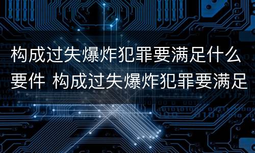 构成过失爆炸犯罪要满足什么要件 构成过失爆炸犯罪要满足什么要件