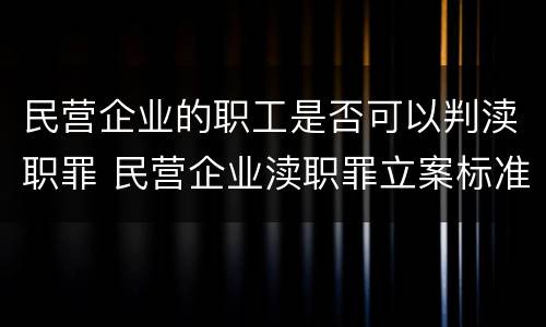 民营企业的职工是否可以判渎职罪 民营企业渎职罪立案标准