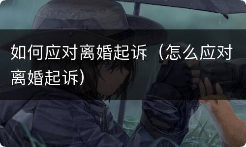 如何应对离婚起诉（怎么应对离婚起诉）