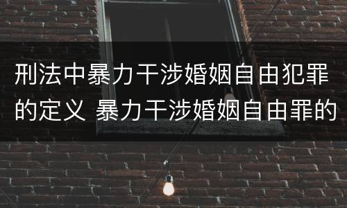刑法中暴力干涉婚姻自由犯罪的定义 暴力干涉婚姻自由罪的构成要件