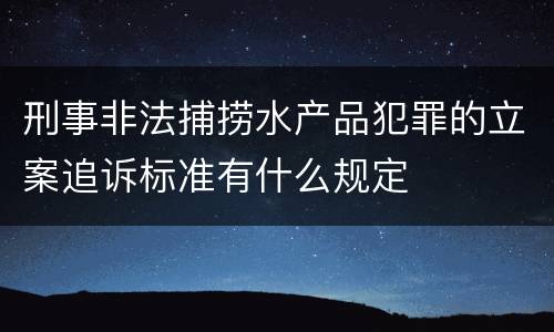 刑事非法捕捞水产品犯罪的立案追诉标准有什么规定