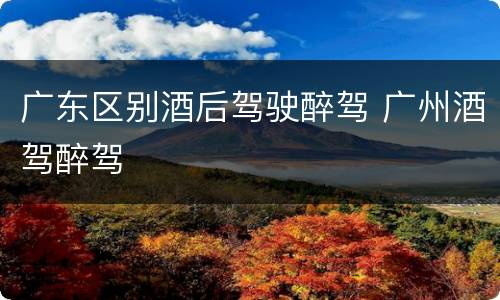 广东区别酒后驾驶醉驾 广州酒驾醉驾
