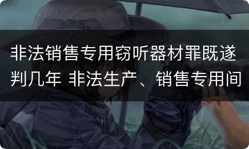 非法销售专用窃听器材罪既遂判几年 非法生产、销售专用间谍器材、窃听、窃照专用器材罪