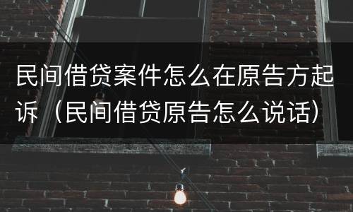 民间借贷案件怎么在原告方起诉（民间借贷原告怎么说话）