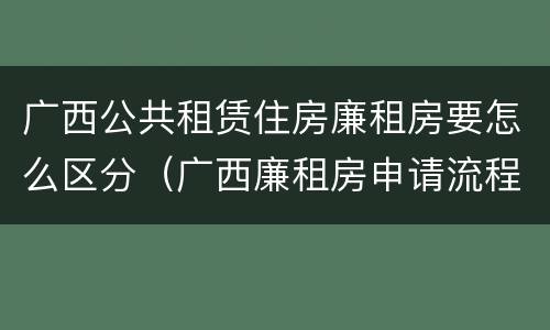 广西公共租赁住房廉租房要怎么区分（广西廉租房申请流程）