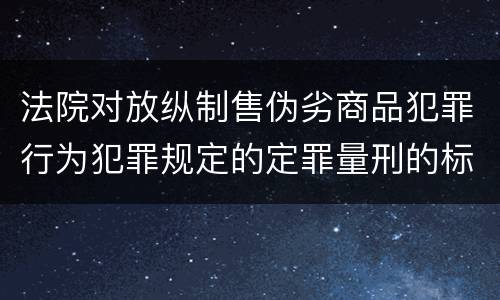 法院对放纵制售伪劣商品犯罪行为犯罪规定的定罪量刑的标准是多少