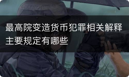 最高院变造货币犯罪相关解释主要规定有哪些