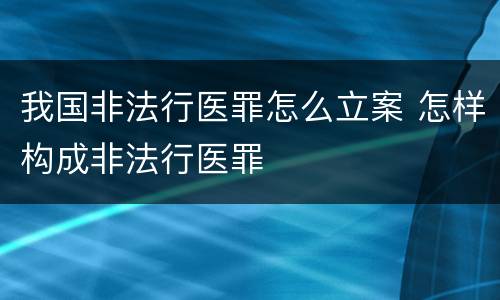 我国非法行医罪怎么立案 怎样构成非法行医罪