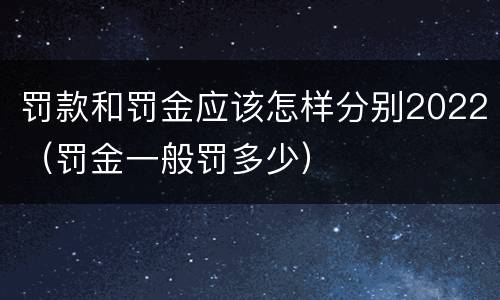 罚款和罚金应该怎样分别2022（罚金一般罚多少）