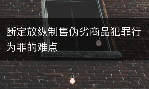 断定放纵制售伪劣商品犯罪行为罪的难点