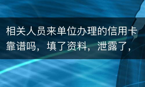 相关人员来单位办理的信用卡靠谱吗，填了资料，泄露了，怎么办