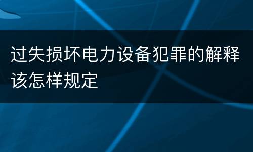 过失损坏电力设备犯罪的解释该怎样规定