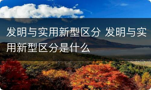 发明与实用新型区分 发明与实用新型区分是什么