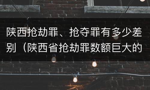 陕西抢劫罪、抢夺罪有多少差别（陕西省抢劫罪数额巨大的标准）