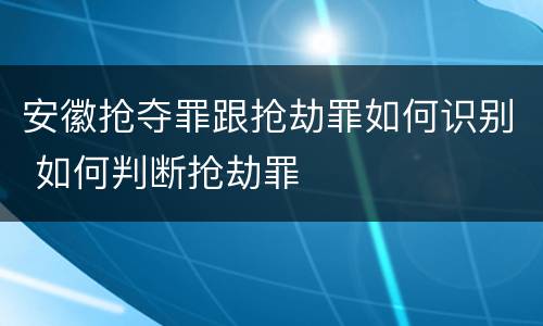 安徽抢夺罪跟抢劫罪如何识别 如何判断抢劫罪