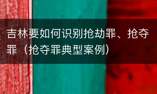 吉林要如何识别抢劫罪、抢夺罪（抢夺罪典型案例）
