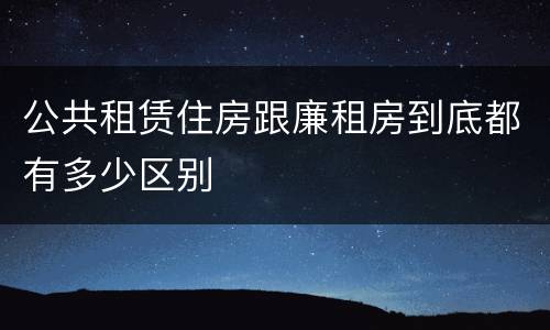 公共租赁住房跟廉租房到底都有多少区别
