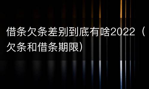 借条欠条差别到底有啥2022（欠条和借条期限）