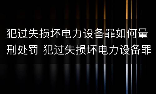 犯过失损坏电力设备罪如何量刑处罚 犯过失损坏电力设备罪如何量刑处罚