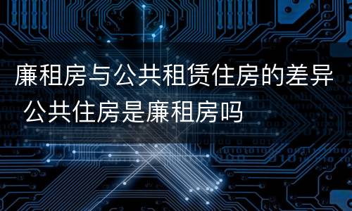 廉租房与公共租赁住房的差异 公共住房是廉租房吗