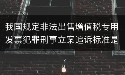 我国规定非法出售增值税专用发票犯罪刑事立案追诉标准是怎样的