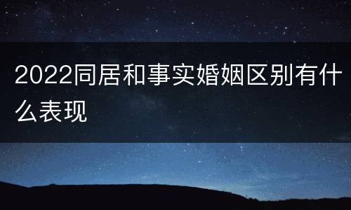 2022同居和事实婚姻区别有什么表现