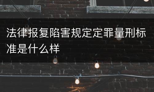 法律报复陷害规定定罪量刑标准是什么样