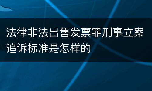 法律非法出售发票罪刑事立案追诉标准是怎样的