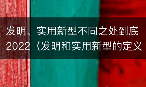 发明、实用新型不同之处到底2022（发明和实用新型的定义）