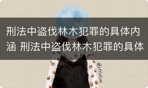刑法中盗伐林木犯罪的具体内涵 刑法中盗伐林木犯罪的具体内涵是