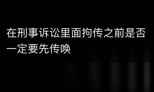 在刑事诉讼里面拘传之前是否一定要先传唤