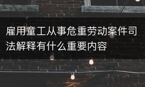 雇用童工从事危重劳动案件司法解释有什么重要内容